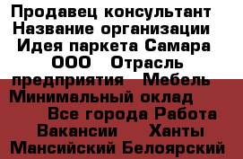 Продавец-консультант › Название организации ­ Идея паркета-Самара, ООО › Отрасль предприятия ­ Мебель › Минимальный оклад ­ 25 000 - Все города Работа » Вакансии   . Ханты-Мансийский,Белоярский г.